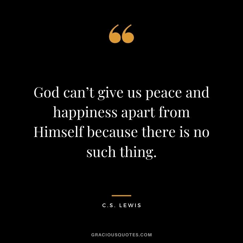 God can’t give us peace and happiness apart from Himself because there is no such thing.