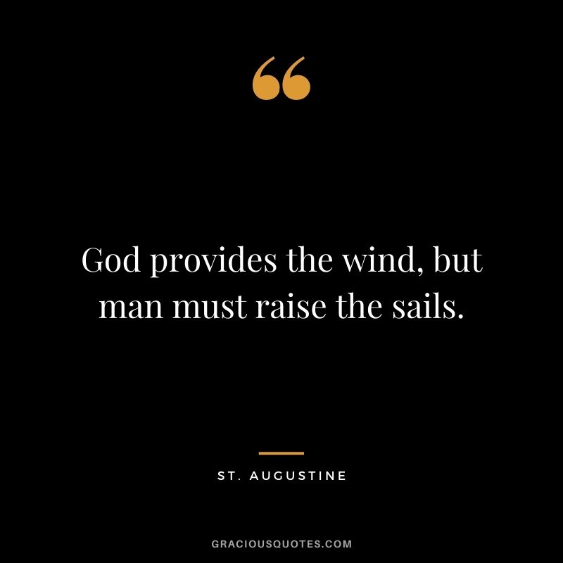 God provides the wind, but man must raise the sails. - St. Augustine