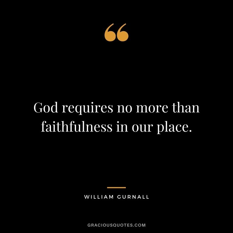 God requires no more than faithfulness in our place. - William Gurnall
