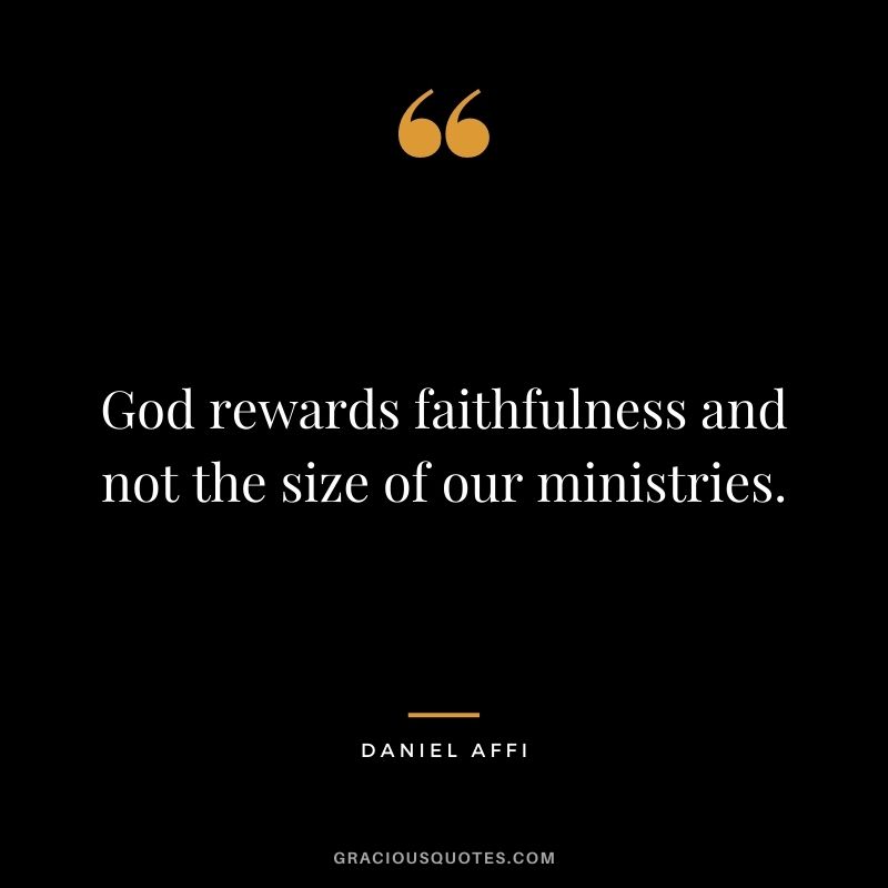 God rewards faithfulness and not the size of our ministries. - Daniel Affi