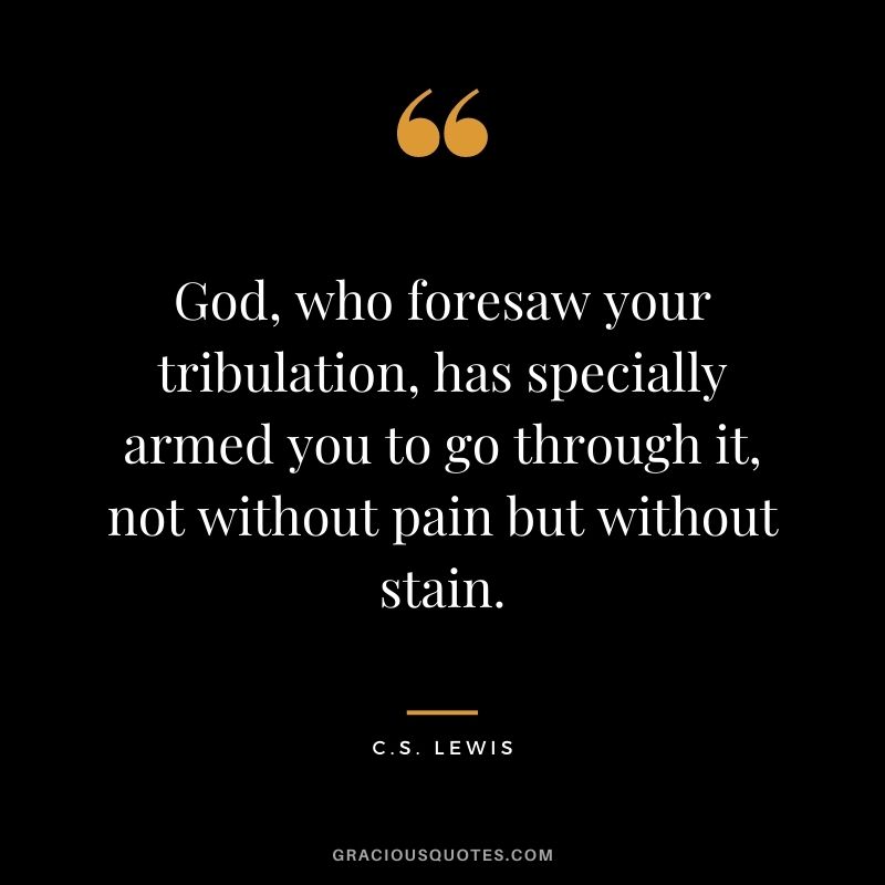God, who foresaw your tribulation, has specially armed you to go through it, not without pain but without stain.