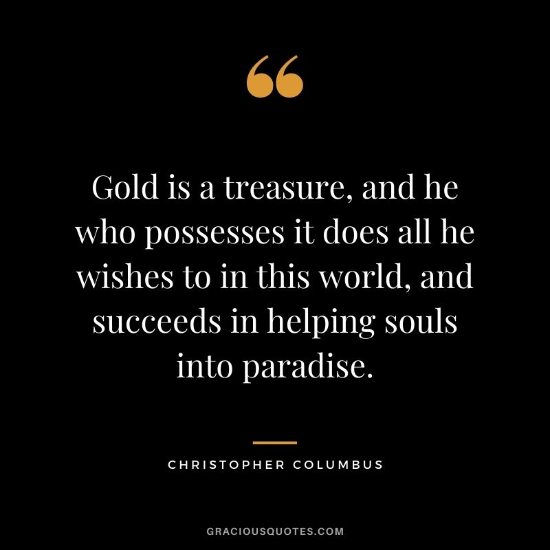 Gold is a treasure, and he who possesses it does all he wishes to in this world, and succeeds in helping souls into paradise.