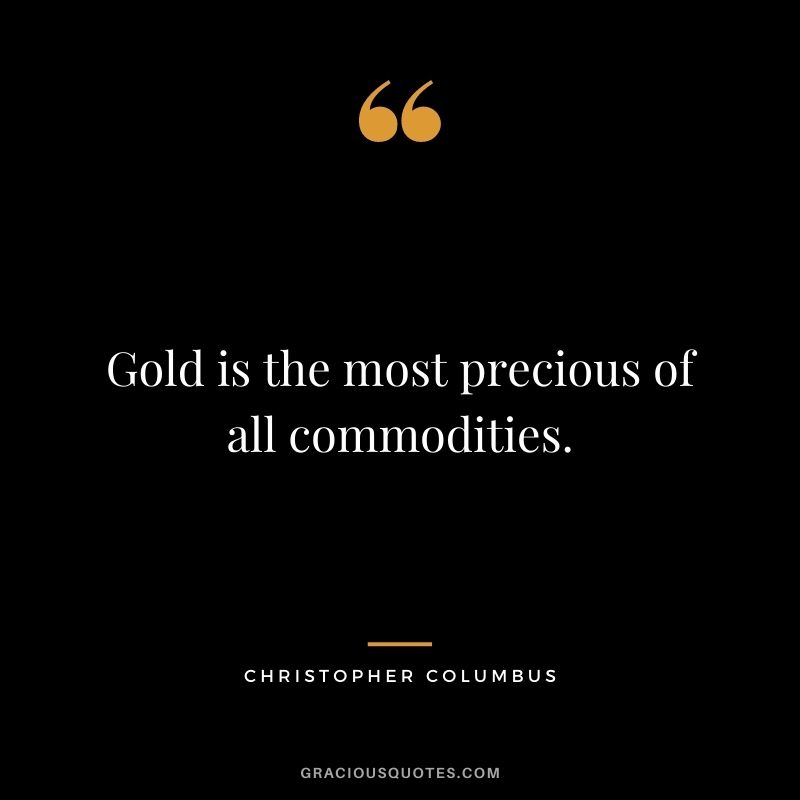 Gold is the most precious of all commodities.