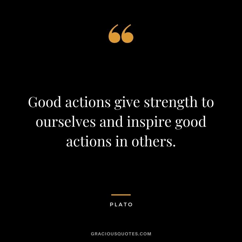Good actions give strength to ourselves and inspire good actions in others.