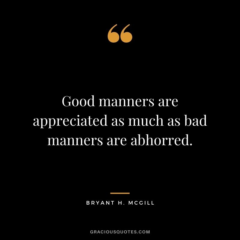 Good manners are appreciated as much as bad manners are abhorred.