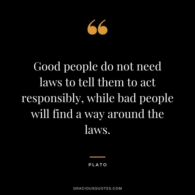 Good people do not need laws to tell them to act responsibly, while bad people will find a way around the laws.