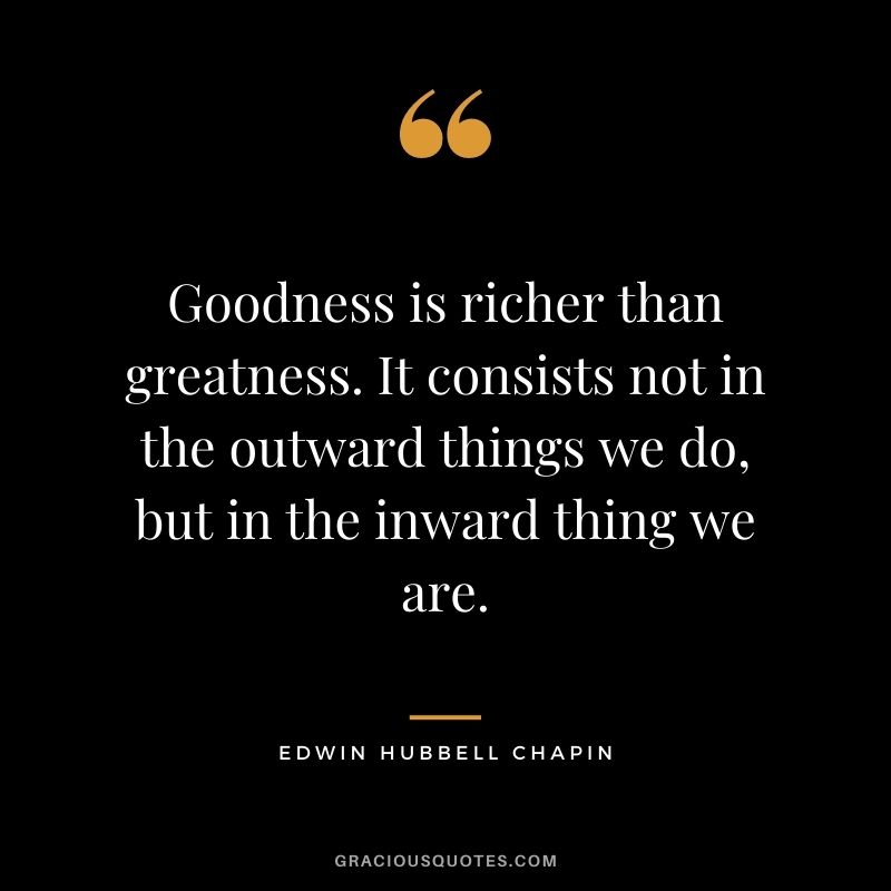 Goodness is richer than greatness. It consists not in the outward things we do, but in the inward thing we are.