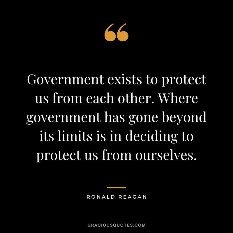 Government exists to protect us from each other. Where government has gone beyond its limits is in deciding to protect us from ourselves.