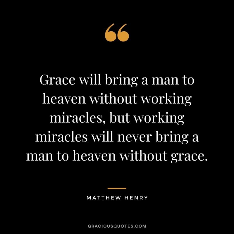 Grace will bring a man to heaven without working miracles, but working miracles will never bring a man to heaven without grace. - Matthew Henry
