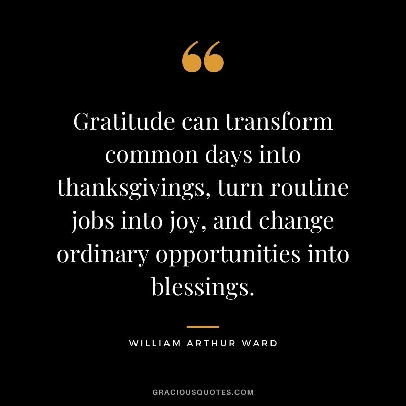Gratitude can transform common days into thanksgivings, turn routine jobs into joy, and change ordinary opportunities into blessings. - William Arthur Ward