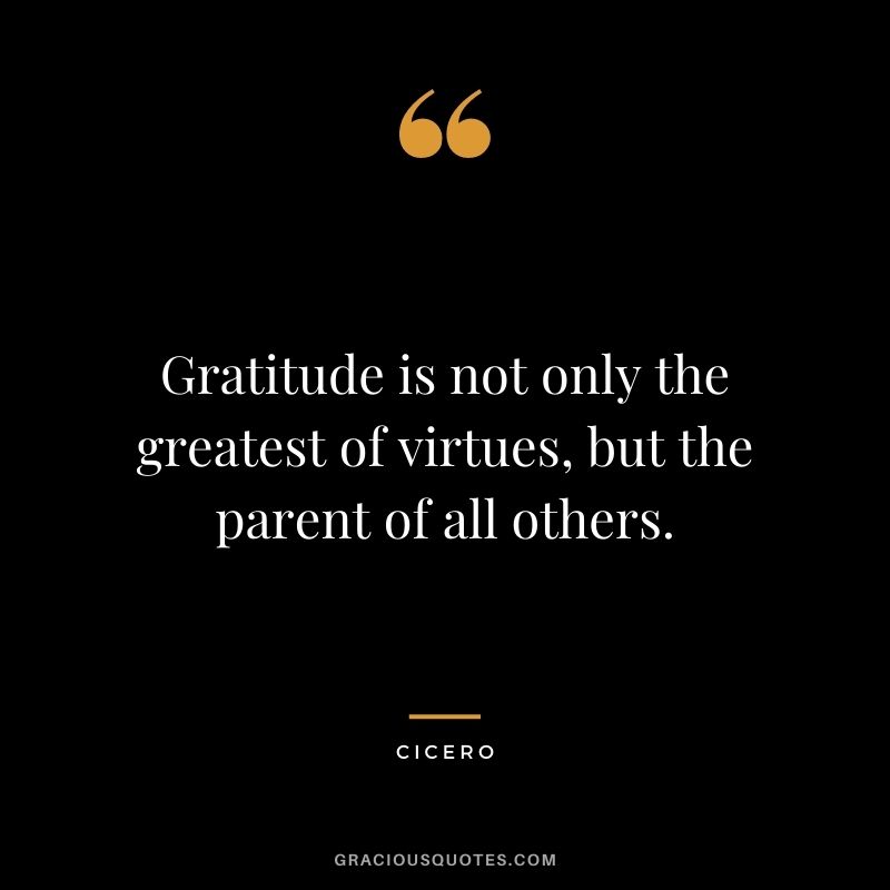 Gratitude is not only the greatest of virtues, but the parent of all others. - Cicero