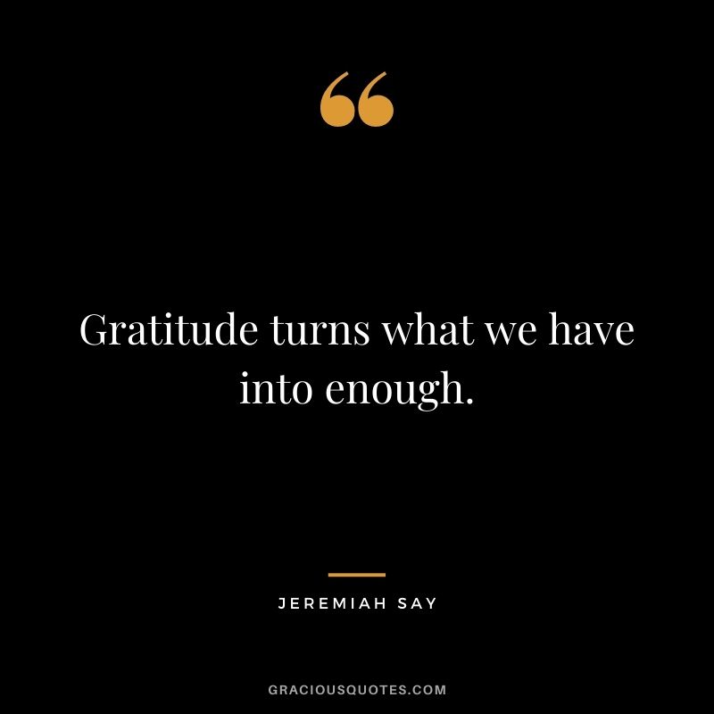 Gratitude turns what we have into enough. - Jeremiah Say