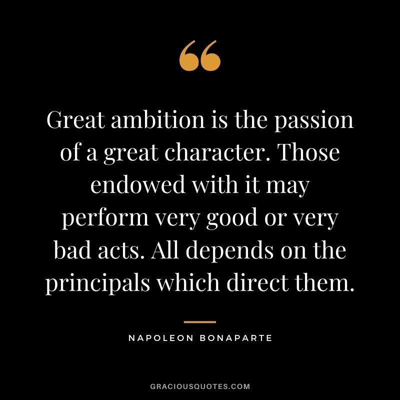 Great ambition is the passion of a great character. Those endowed with it may perform very good or very bad acts. All depends on the principals which direct them. - Napoleon Bonaparte