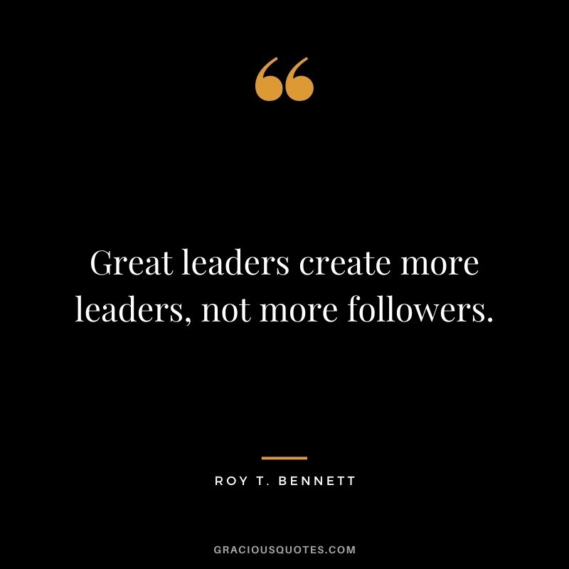Great leaders create more leaders, not more followers.