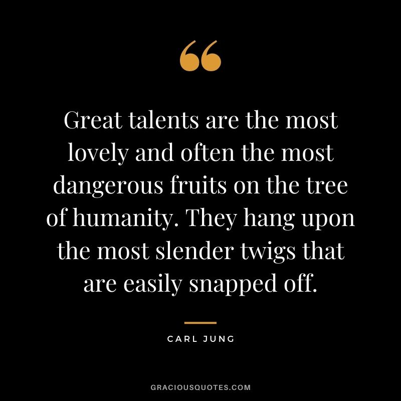 Great talents are the most lovely and often the most dangerous fruits on the tree of humanity. They hang upon the most slender twigs that are easily snapped off.