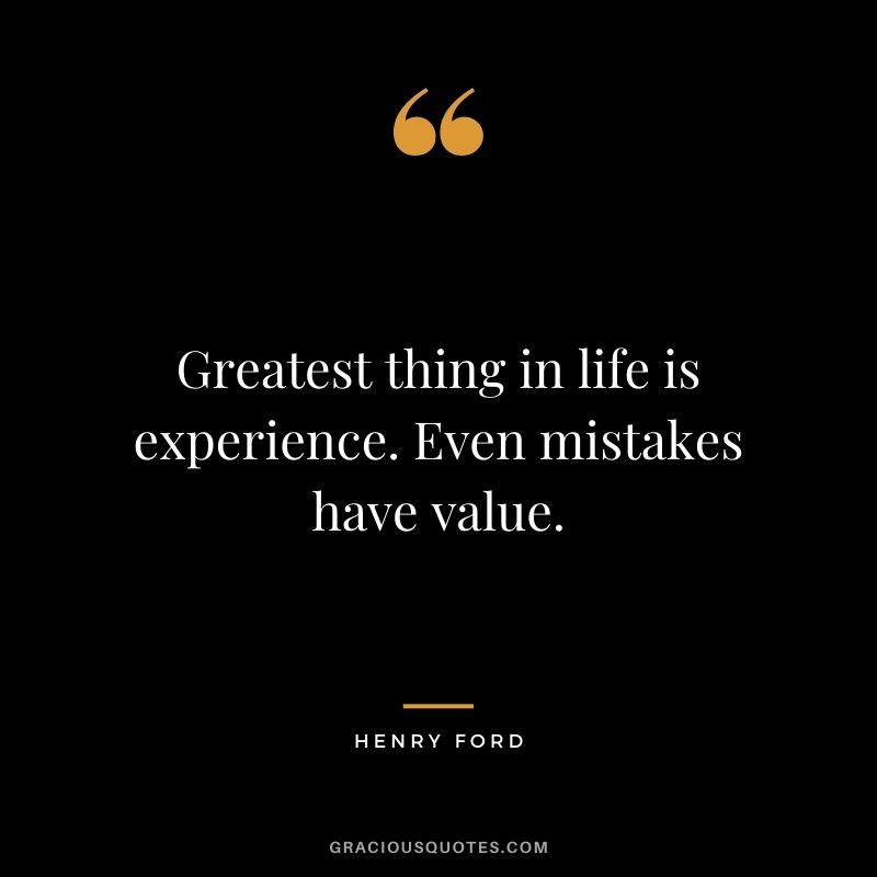 Greatest thing in life is experience. Even mistakes have value.