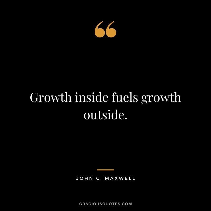 Growth inside fuels growth outside. - John C. Maxwell