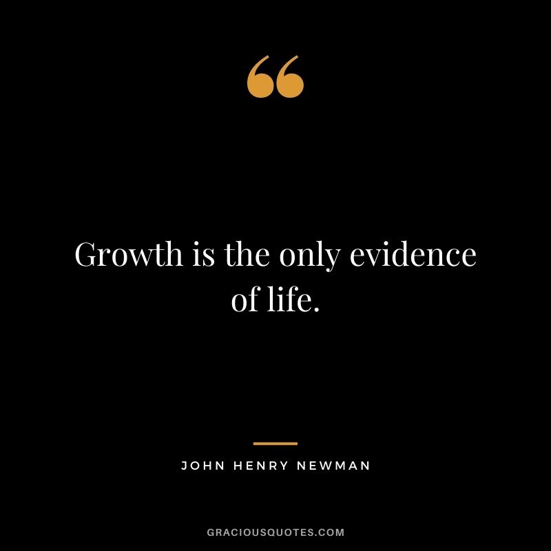 Growth is the only evidence of life. - John Henry Newman