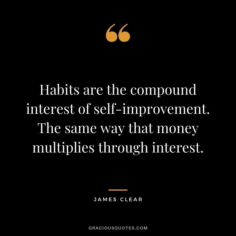 Habits are the compound interest of self-improvement. The same way that money multiplies through interest. - James Clear