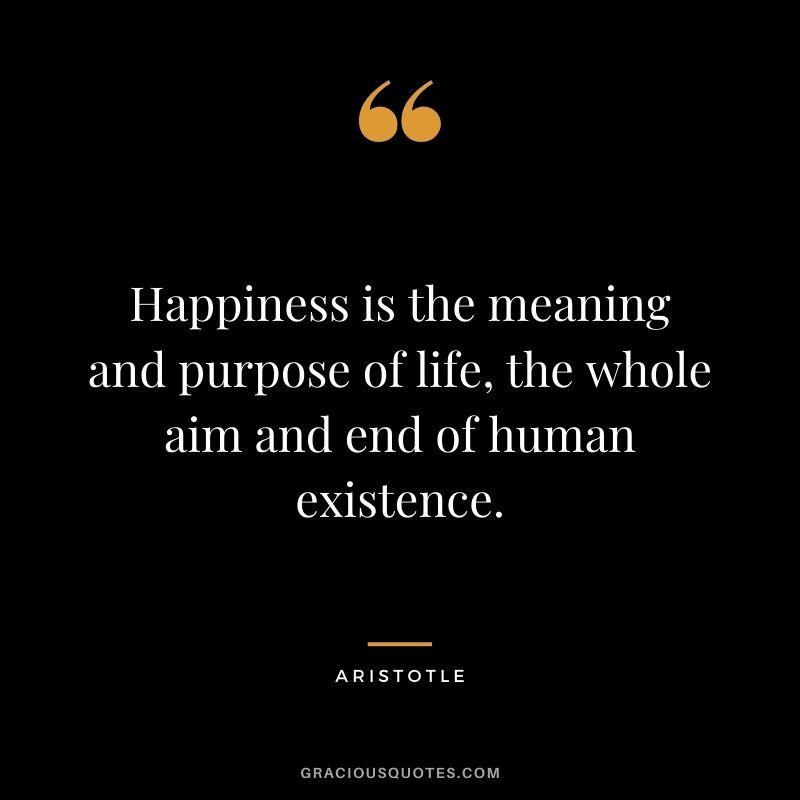 Happiness is the meaning and purpose of life, the whole aim and end of human existence. - Aristotle
