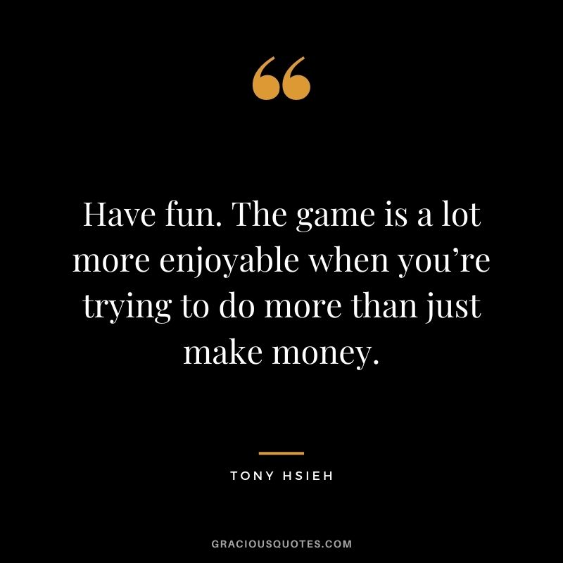 Have fun. The game is a lot more enjoyable when you’re trying to do more than just make money.