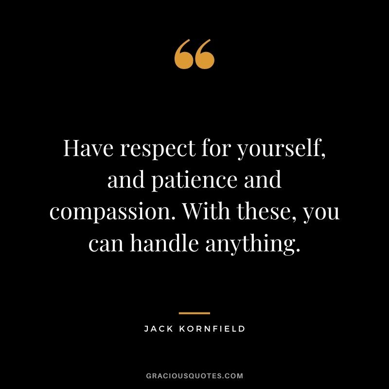 Have respect for yourself, and patience and compassion. With these, you can handle anything.