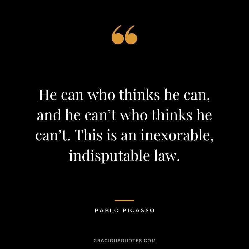 He can who thinks he can, and he can’t who thinks he can’t. This is an inexorable, indisputable law.
