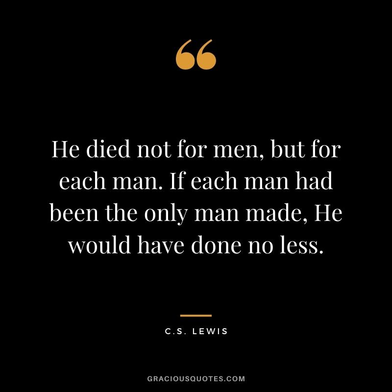He died not for men, but for each man. If each man had been the only man made, He would have done no less.