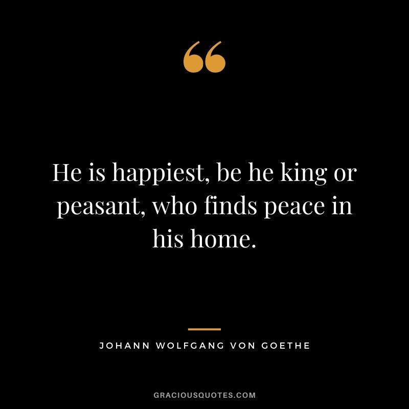 He is happiest, be he king or peasant, who finds peace in his home.