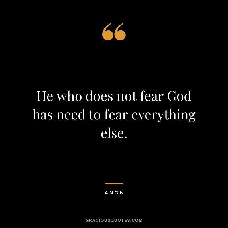 He who does not fear God has need to fear everything else. - Anon