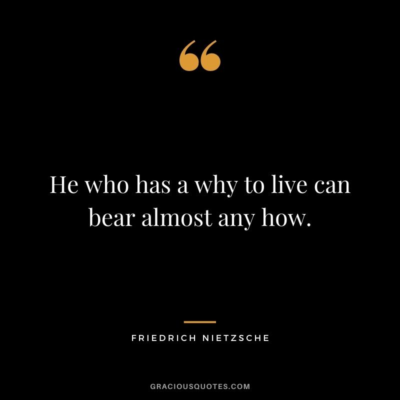 He who has a why to live can bear almost any how. - Friedrich Nietzsche