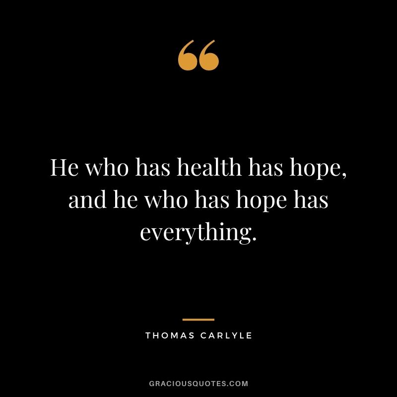 He who has health has hope, and he who has hope has everything. - Thomas Carlyle
