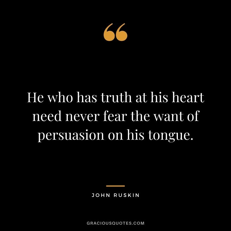 He who has truth at his heart need never fear the want of persuasion on his tongue. - John Ruskin