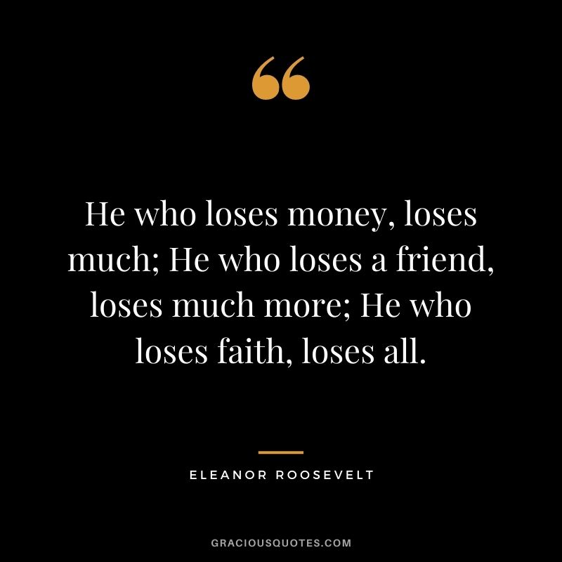 He who loses money, loses much; He who loses a friend, loses much more; He who loses faith, loses all. - Eleanor Roosevelt