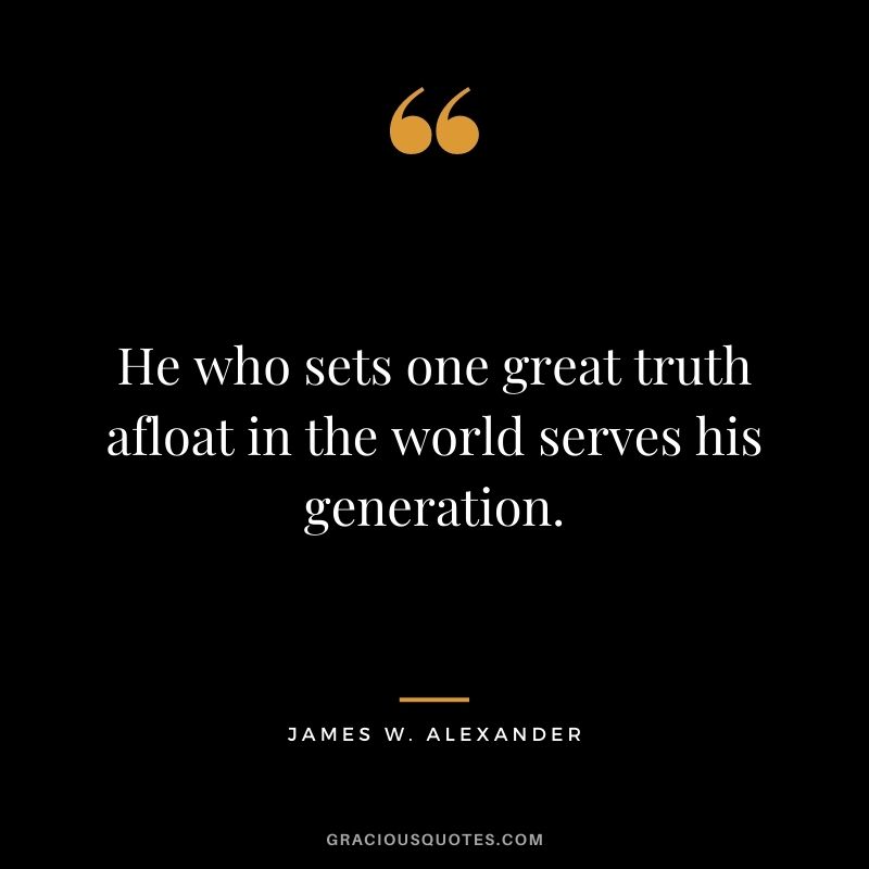 He who sets one great truth afloat in the world serves his generation. - James W. Alexander