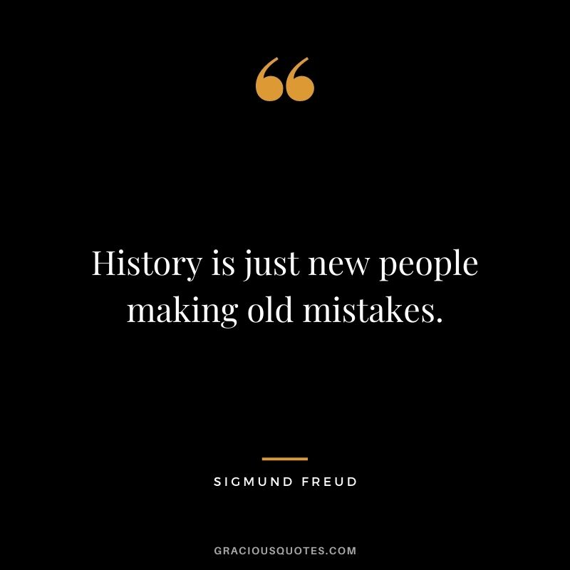 History is just new people making old mistakes.