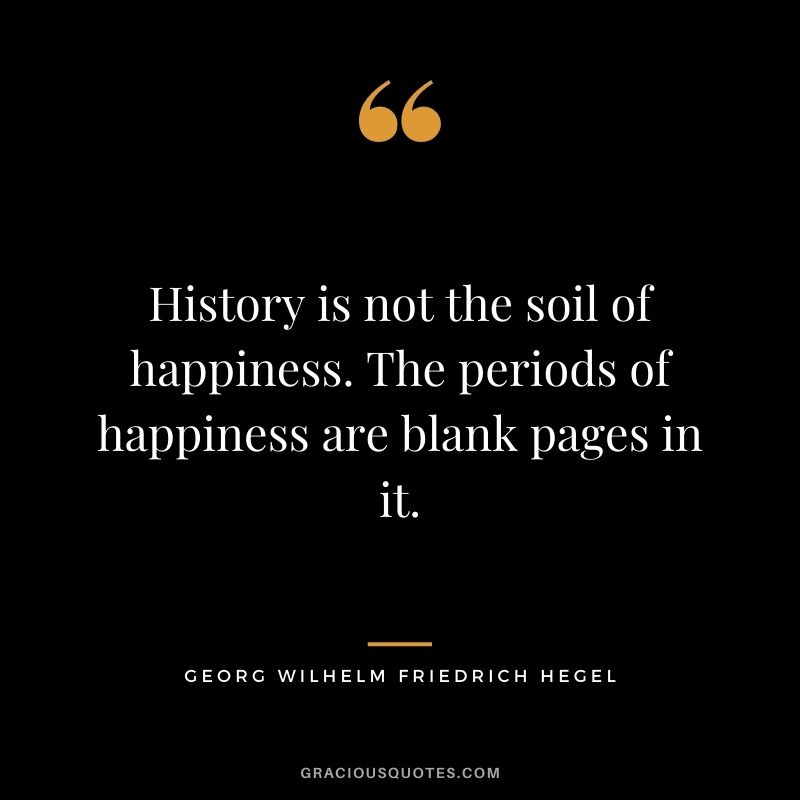History is not the soil of happiness. The periods of happiness are blank pages in it.