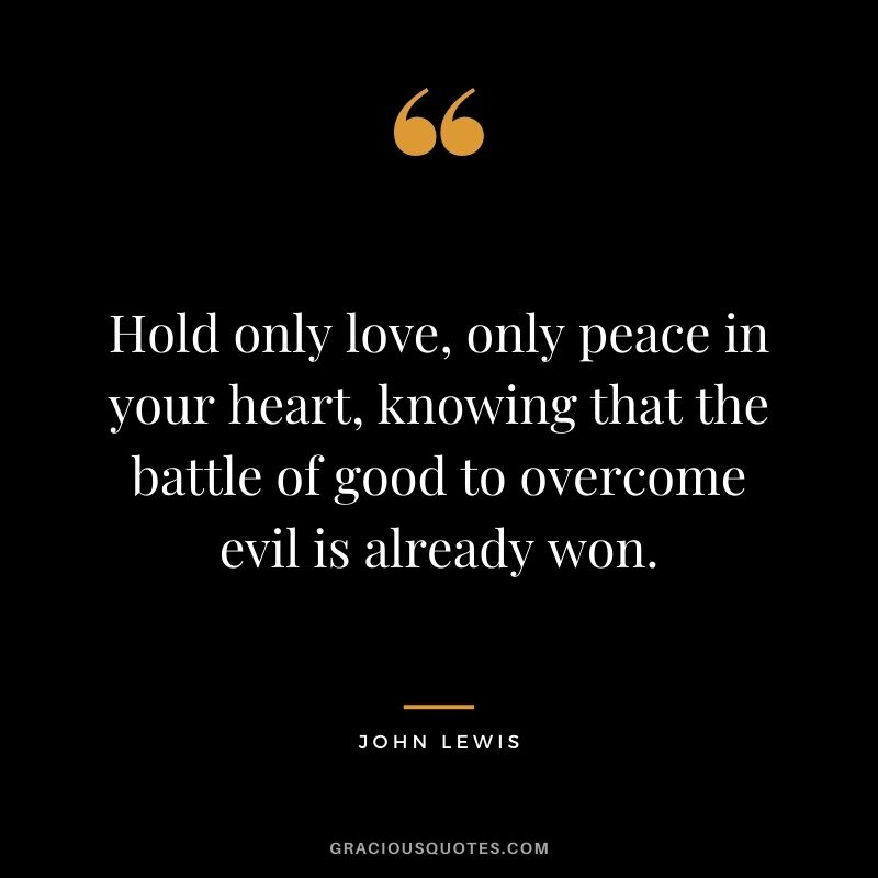 Hold only love, only peace in your heart, knowing that the battle of good to overcome evil is already won.