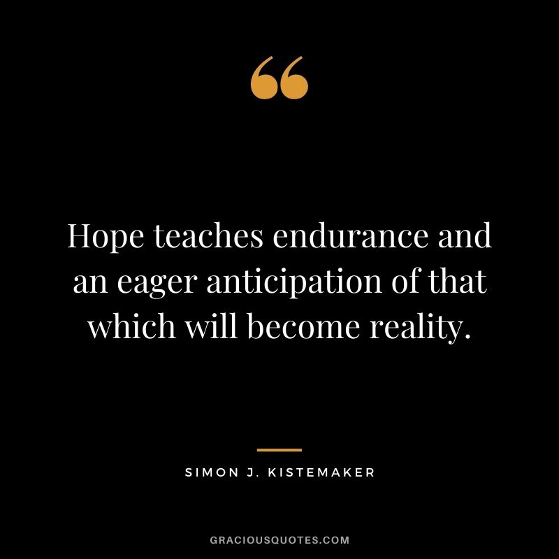 Hope teaches endurance and an eager anticipation of that which will become reality.