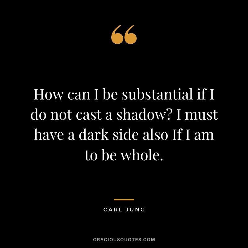 How can I be substantial if I do not cast a shadow? I must have a dark side also If I am to be whole.