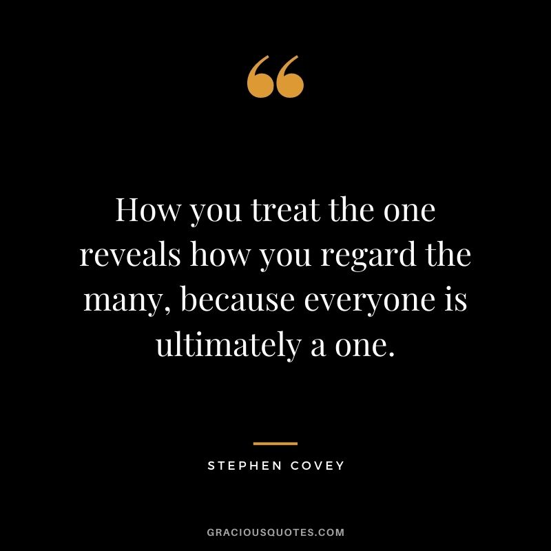 How you treat the one reveals how you regard the many, because everyone is ultimately a one.