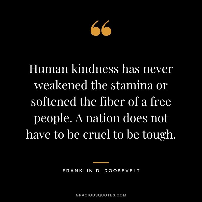 Human kindness has never weakened the stamina or softened the fiber of a free people. A nation does not have to be cruel to be tough.