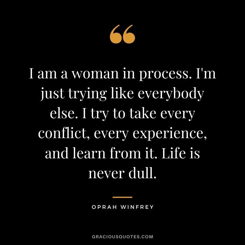 I am a woman in process. I'm just trying like everybody else. I try to take every conflict, every experience, and learn from it. Life is never dull. - Oprah Winfrey