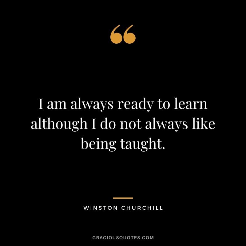 I am always ready to learn although I do not always like being taught. - Winston Churchill
