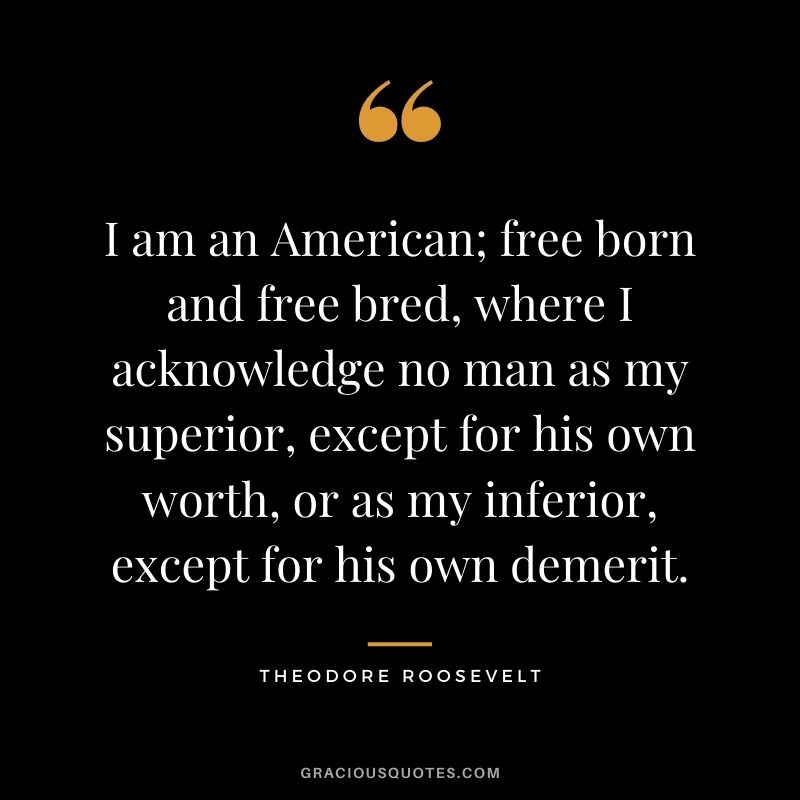 I am an American; free born and free bred, where I acknowledge no man as my superior, except for his own worth, or as my inferior, except for his own demerit.