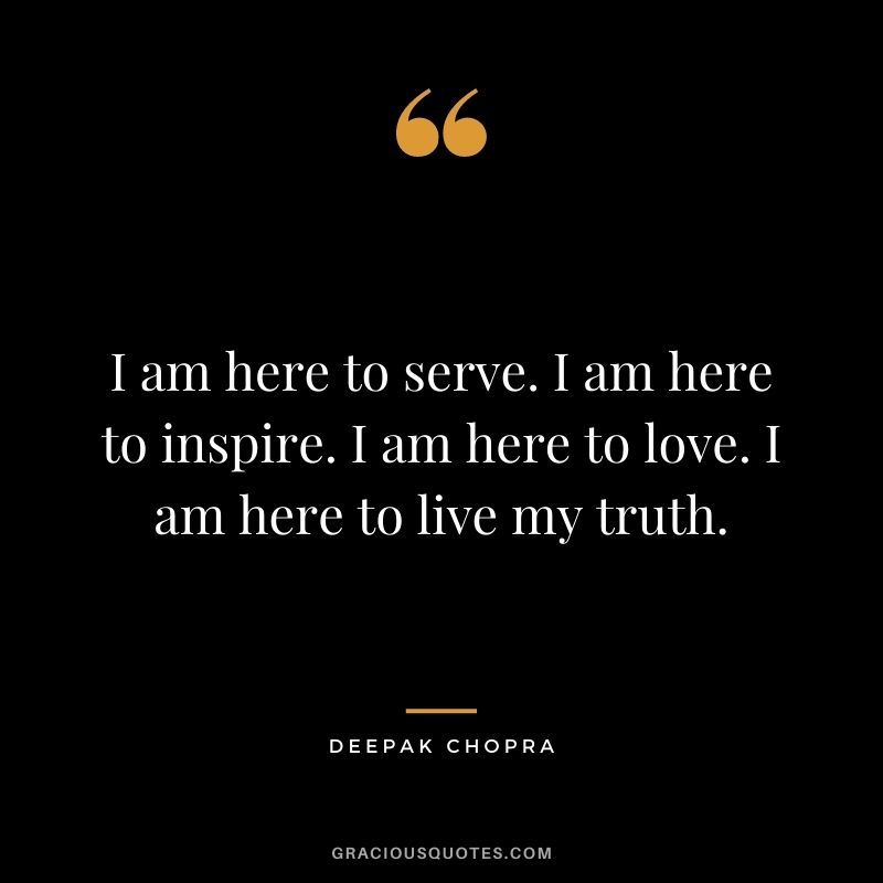 I am here to serve. I am here to inspire. I am here to love. I am here to live my truth.