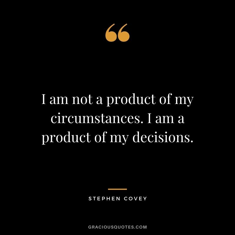 I am not a product of my circumstances. I am a product of my decisions. - Stephen Covey