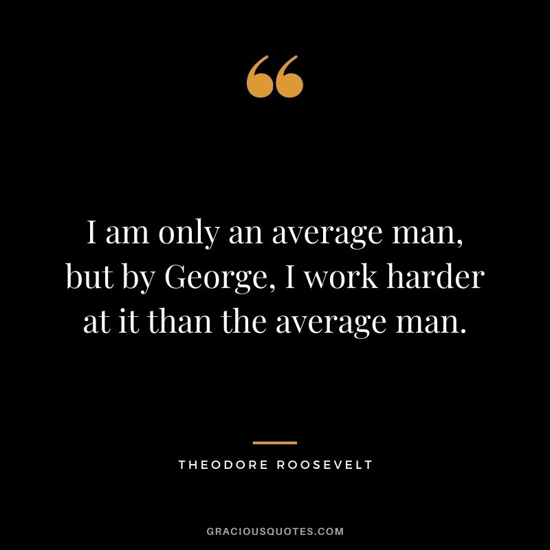 I am only an average man, but by George, I work harder at it than the average man.