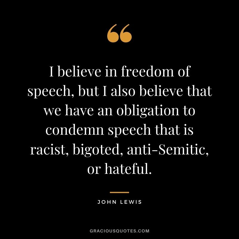 I believe in freedom of speech, but I also believe that we have an obligation to condemn speech that is racist, bigoted, anti-Semitic, or hateful.
