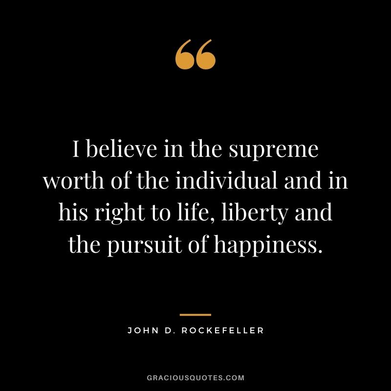 I believe in the supreme worth of the individual and in his right to life, liberty and the pursuit of happiness.